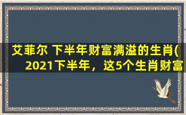 艾菲尔 下半年财富满溢的生肖(2021下半年，这5个生肖财富滚滚，是否有你？)